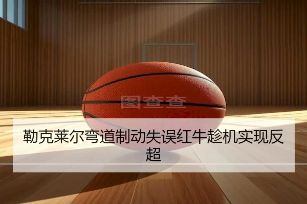 勒克莱尔弯道制动失误红牛趁机实现反超